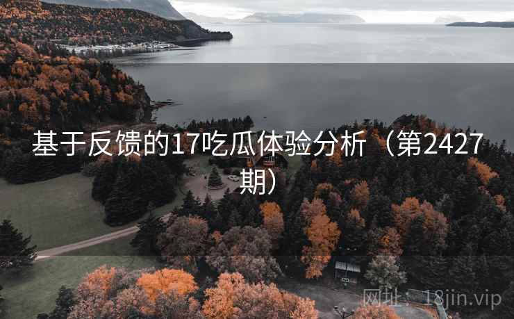 基于反馈的17吃瓜体验分析(第2427期) 基于反馈的17吃瓜体验分析(第2427期)