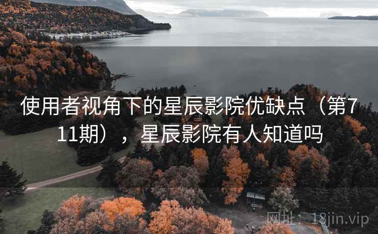 使用者视角下的星辰影院优缺点（第711期），星辰影院有人知道吗