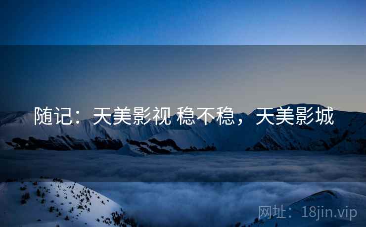 随记:天美影视 稳不稳,天美影城 随记:天美影视 稳不稳,天美影城
