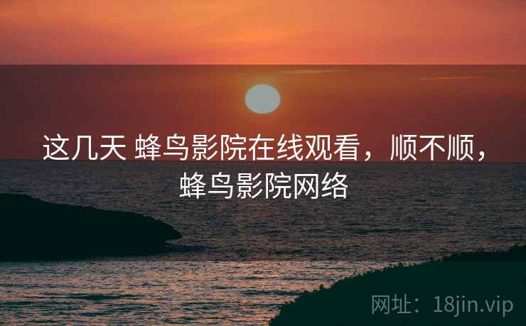 这几天 蜂鸟影院在线观看，顺不顺，蜂鸟影院网络