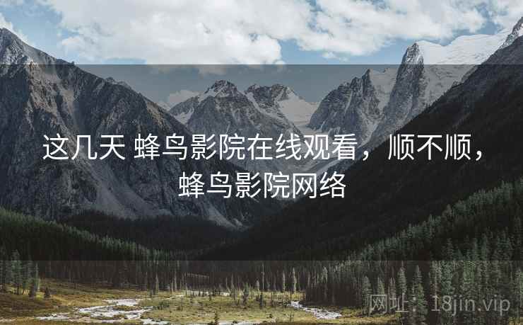 这几天 蜂鸟影院在线观看,顺不顺,蜂鸟影院网络 这几天 蜂鸟影院在线观看,顺不顺,蜂鸟影院网络