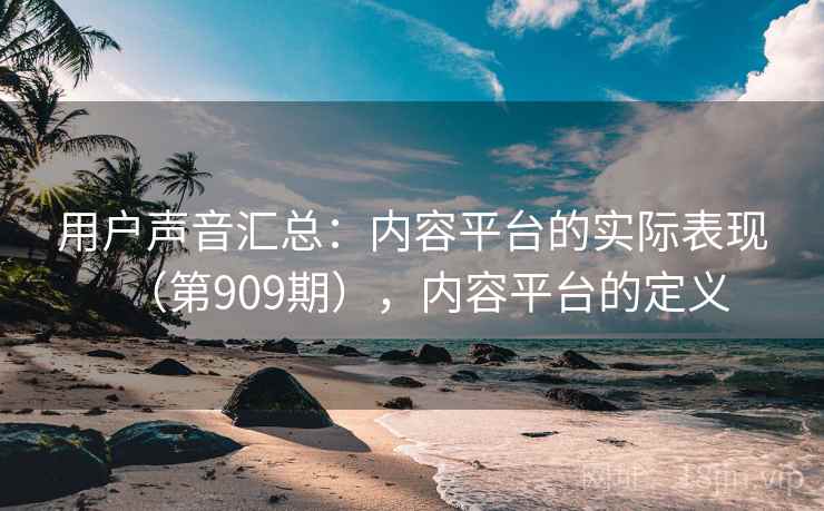 用户声音汇总:内容平台的实际表现(第909期),内容平台的定义 用户声音汇总:内容平台的实际表现(第909期),内容平台的定义