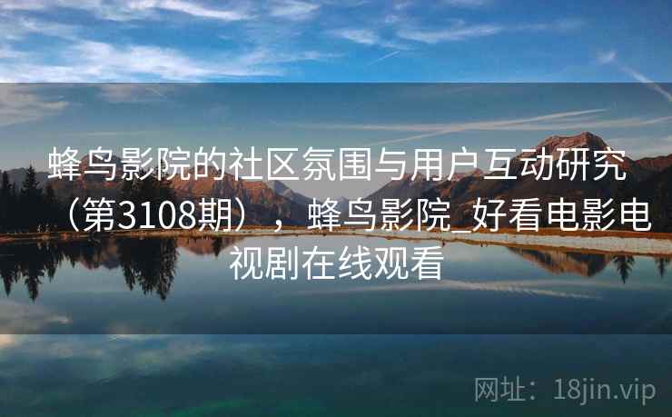 蜂鸟影院的社区氛围与用户互动研究（第3108期），蜂鸟影院_好看电影电视剧在线观看