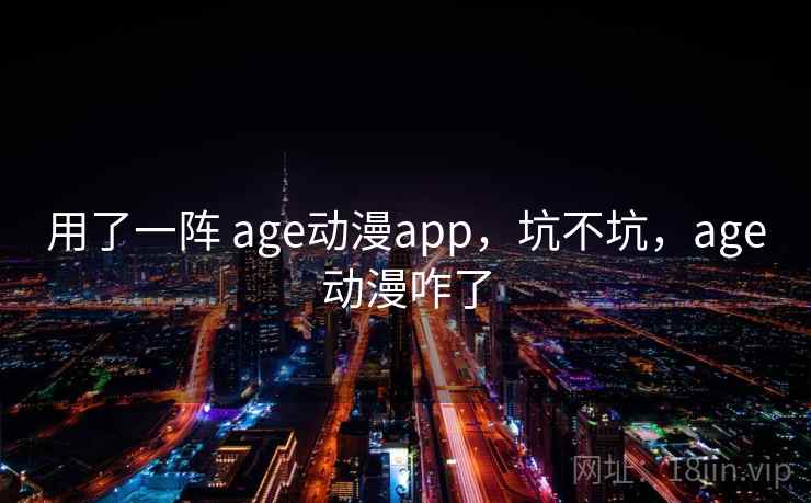 用了一阵 age动漫app,坑不坑,age动漫咋了 用了一阵 age动漫app,坑不坑,age动漫咋了