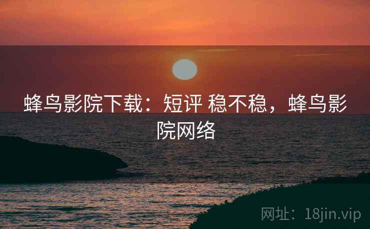 蜂鸟影院下载：短评 稳不稳，蜂鸟影院网络