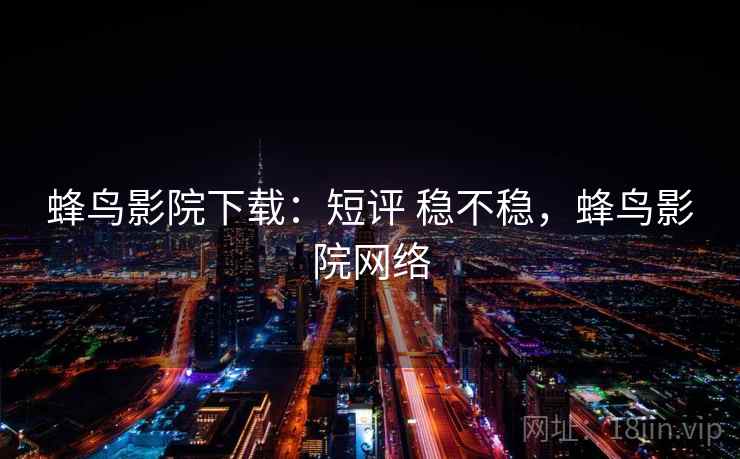 蜂鸟影院下载:短评 稳不稳,蜂鸟影院网络 蜂鸟影院下载:短评 稳不稳,蜂鸟影院网络