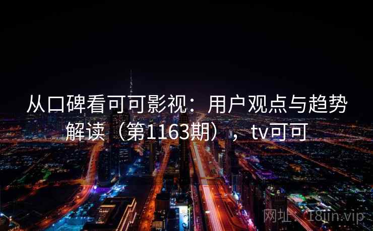 从口碑看可可影视：用户观点与趋势解读（第1163期），tv可可