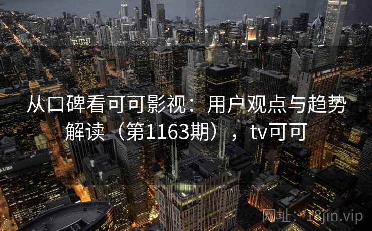 从口碑看可可影视:用户观点与趋势解读(第1163期),tv可可 从口碑看可可影视:用户观点与趋势解读(第1163期),tv可可