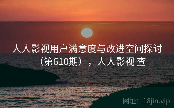人人影视用户满意度与改进空间探讨(第610期),人人影视 查 人人影视用户满意度与改进空间探讨(第610期),人人影视 查