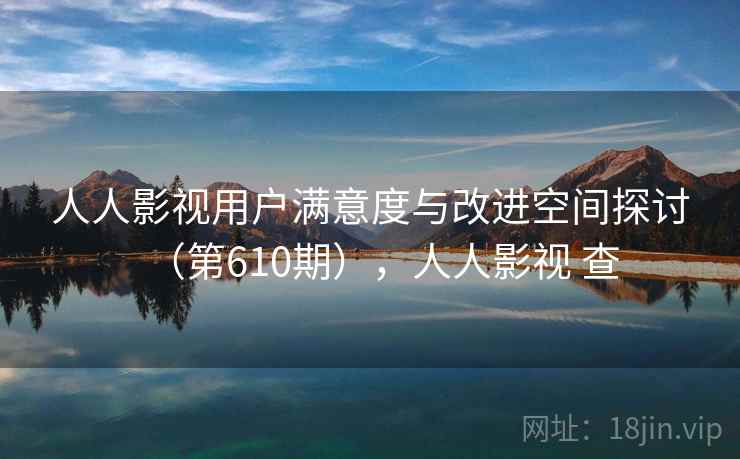 人人影视用户满意度与改进空间探讨(第610期),人人影视 查 人人影视用户满意度与改进空间探讨(第610期),人人影视 查