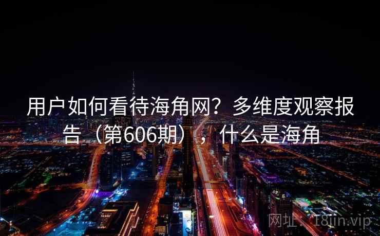 用户如何看待海角网?多维度观察报告(第606期),什么是海角 用户如何看待海角网?多维度观察报告(第606期),什么是海角
