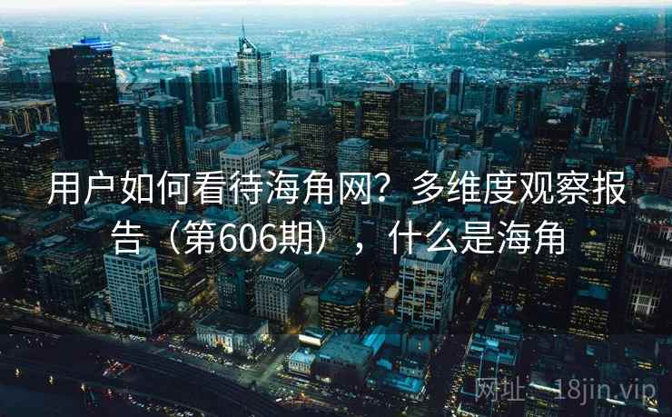 用户如何看待海角网?多维度观察报告(第606期),什么是海角 用户如何看待海角网?多维度观察报告(第606期),什么是海角