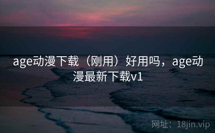 age动漫下载(刚用)好用吗,age动漫最新下载v1 age动漫下载(刚用)好用吗,age动漫最新下载v1