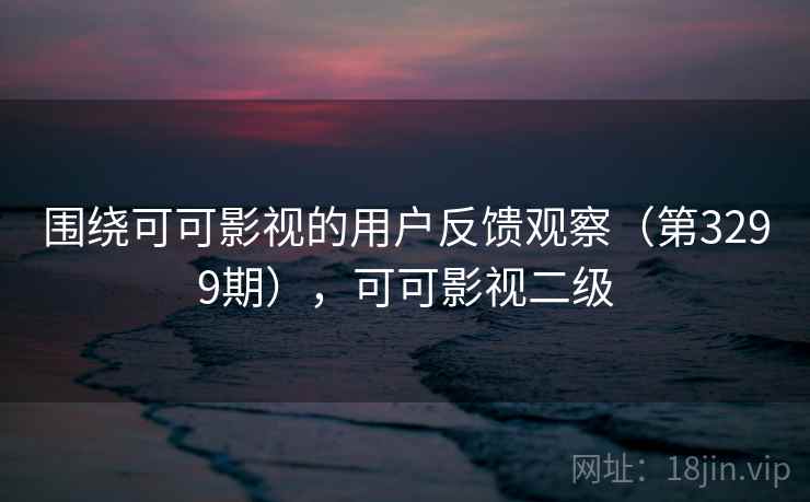 围绕可可影视的用户反馈观察(第3299期),可可影视二级 围绕可可影视的用户反馈观察(第3299期),可可影视二级
