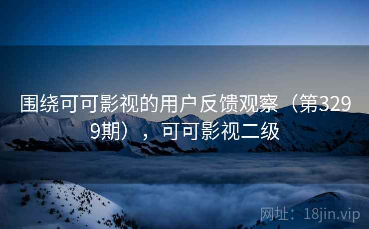 围绕可可影视的用户反馈观察(第3299期),可可影视二级 围绕可可影视的用户反馈观察(第3299期),可可影视二级