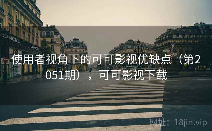 使用者视角下的可可影视优缺点(第2051期),可可影视下载 使用者视角下的可可影视优缺点(第2051期),可可影视下载