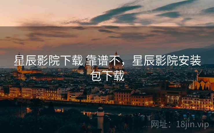 星辰影院下载 靠谱不,星辰影院安装包下载 星辰影院下载 靠谱不,星辰影院安装包下载