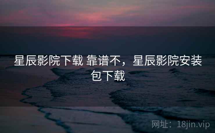 星辰影院下载 靠谱不,星辰影院安装包下载 星辰影院下载 靠谱不,星辰影院安装包下载