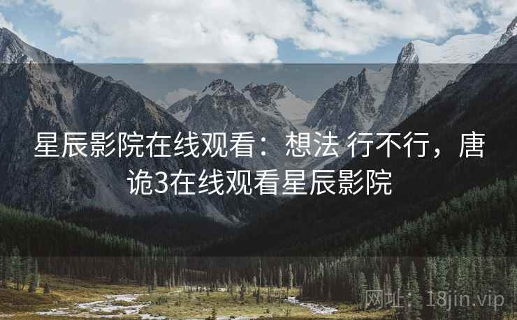 星辰影院在线观看:想法 行不行,唐诡3在线观看星辰影院 星辰影院在线观看:想法 行不行,唐诡3在线观看星辰影院
