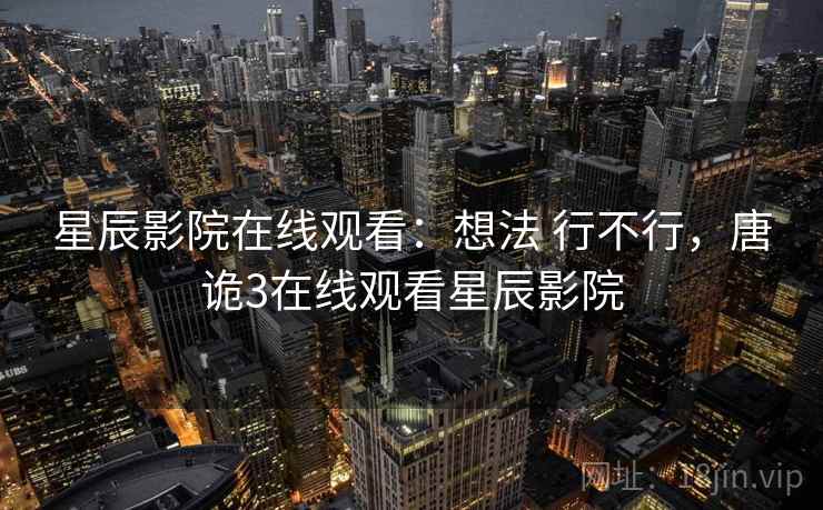 星辰影院在线观看:想法 行不行,唐诡3在线观看星辰影院 星辰影院在线观看:想法 行不行,唐诡3在线观看星辰影院