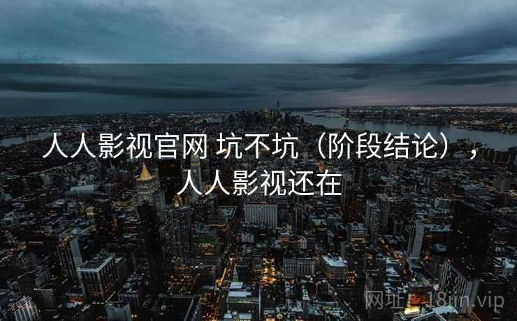 人人影视官网 坑不坑(阶段结论),人人影视还在 人人影视官网 坑不坑(阶段结论),人人影视还在