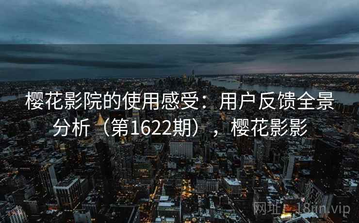樱花影院的使用感受:用户反馈全景分析(第1622期),樱花影影 樱花影院的使用感受:用户反馈全景分析(第1622期),樱花影影