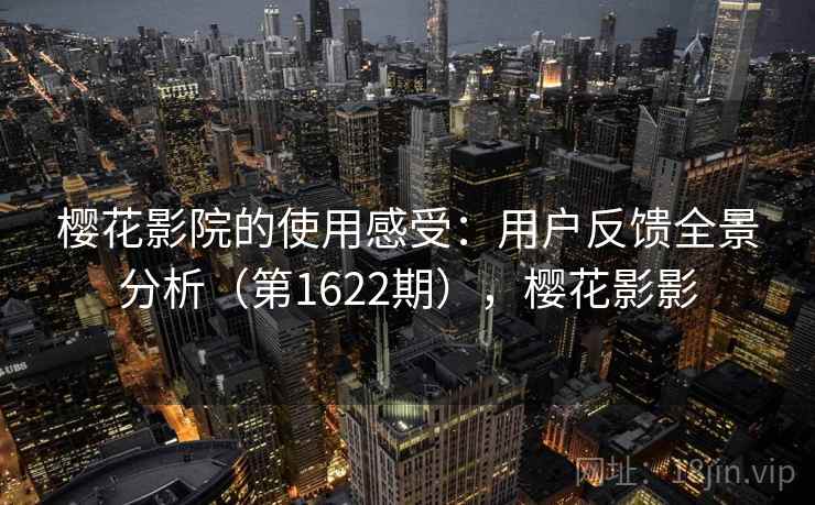樱花影院的使用感受:用户反馈全景分析(第1622期),樱花影影 樱花影院的使用感受:用户反馈全景分析(第1622期),樱花影影