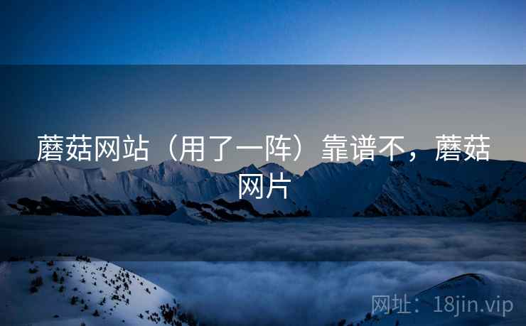 蘑菇网站(用了一阵)靠谱不,蘑菇网片 蘑菇网站(用了一阵)靠谱不,蘑菇网片