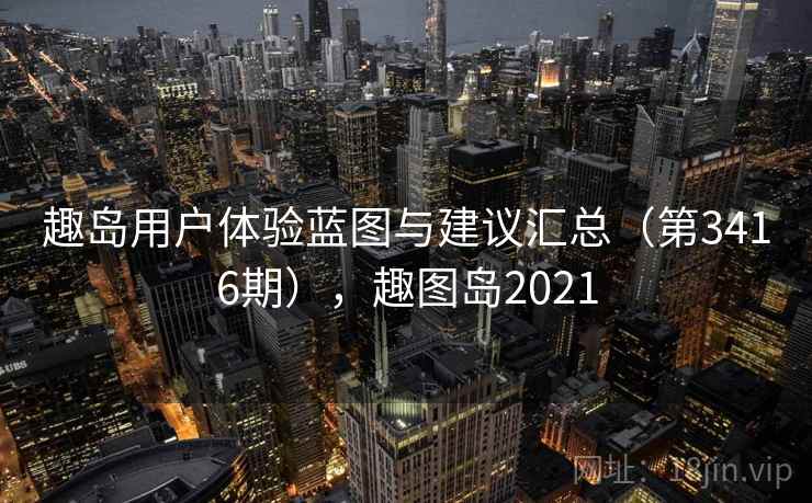 趣岛用户体验蓝图与建议汇总（第3416期），趣图岛2021