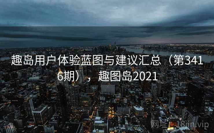 趣岛用户体验蓝图与建议汇总（第3416期），趣图岛2021