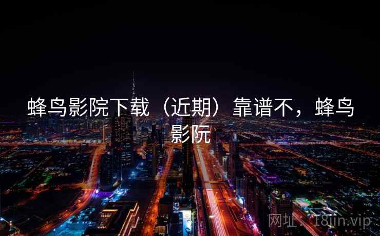 蜂鸟影院下载(近期)靠谱不,蜂鸟影阮 蜂鸟影院下载(近期)靠谱不,蜂鸟影阮