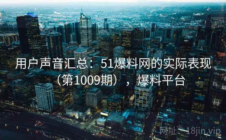 用户声音汇总：51爆料网的实际表现（第1009期），爆料平台