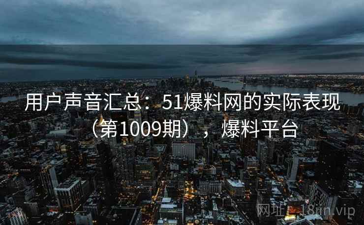 用户声音汇总:51爆料网的实际表现(第1009期),爆料平台 用户声音汇总:51爆料网的实际表现(第1009期),爆料平台