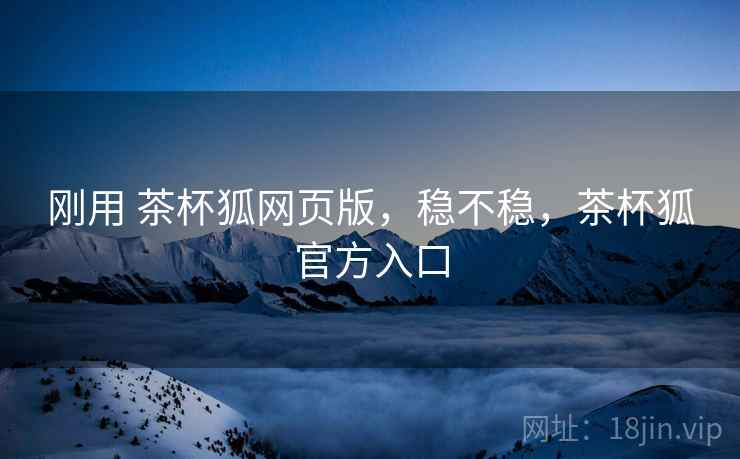 刚用 茶杯狐网页版,稳不稳,茶杯狐官方入口 刚用 茶杯狐网页版,稳不稳,茶杯狐官方入口