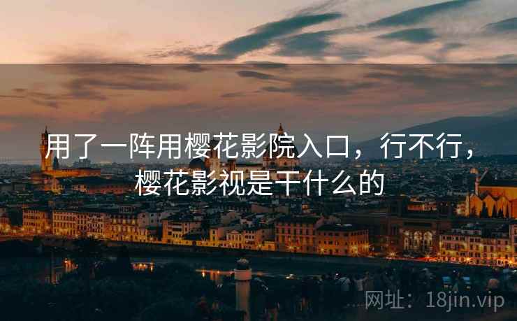 用了一阵用樱花影院入口,行不行,樱花影视是干什么的 用了一阵用樱花影院入口,行不行,樱花影视是干什么的