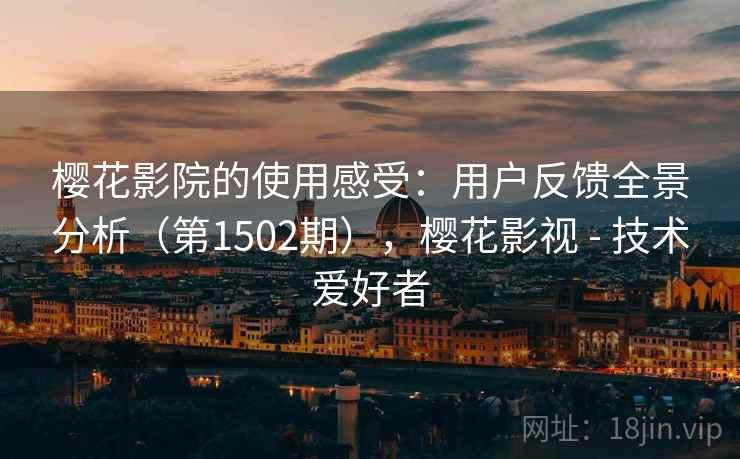 樱花影院的使用感受:用户反馈全景分析(第1502期),樱花影视 - 技术爱好者 樱花影院的使用感受:用户反馈全景分析(第1502期),樱花影视 - 技术爱好者