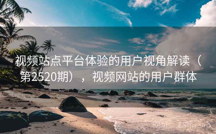 视频站点平台体验的用户视角解读(第2520期),视频网站的用户群体 视频站点平台体验的用户视角解读(第2520期),视频网站的用户群体
