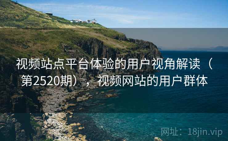 视频站点平台体验的用户视角解读(第2520期),视频网站的用户群体 视频站点平台体验的用户视角解读(第2520期),视频网站的用户群体