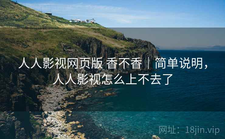 人人影视网页版 香不香|简单说明,人人影视怎么上不去了 人人影视网页版 香不香|简单说明,人人影视怎么上不去了