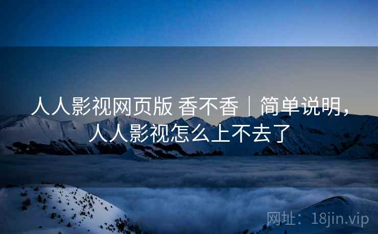 人人影视网页版 香不香|简单说明,人人影视怎么上不去了 人人影视网页版 香不香|简单说明,人人影视怎么上不去了