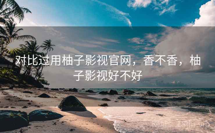 对比过用柚子影视官网,香不香,柚子影视好不好 对比过用柚子影视官网,香不香,柚子影视好不好
