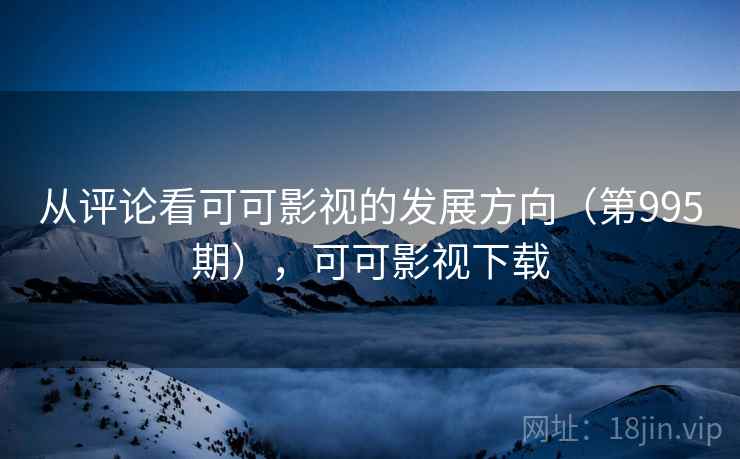 从评论看可可影视的发展方向(第995期),可可影视下载 从评论看可可影视的发展方向(第995期),可可影视下载