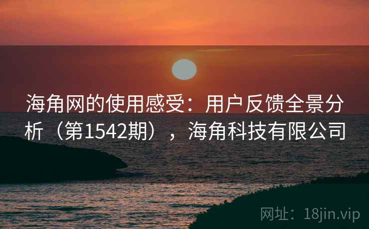 海角网的使用感受:用户反馈全景分析(第1542期),海角科技有限公司 海角网的使用感受:用户反馈全景分析(第1542期),海角科技有限公司