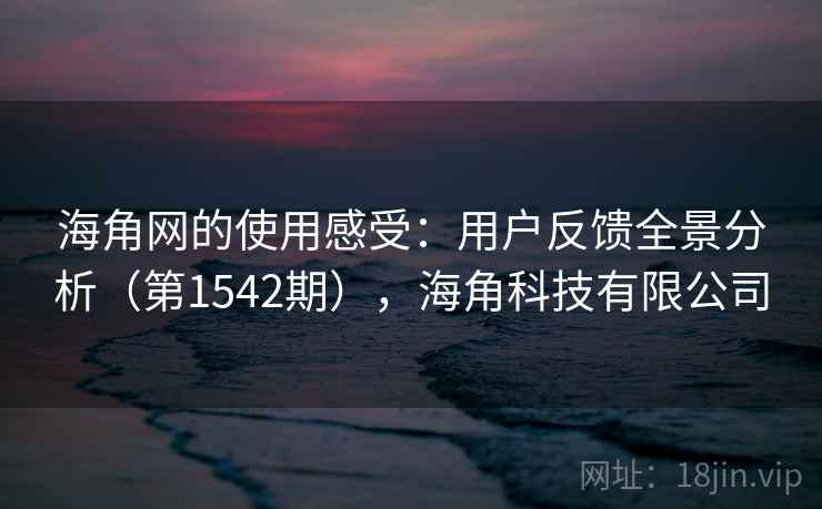 海角网的使用感受:用户反馈全景分析(第1542期),海角科技有限公司 海角网的使用感受:用户反馈全景分析(第1542期),海角科技有限公司