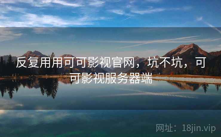 反复用用可可影视官网，坑不坑，可可影视服务器端