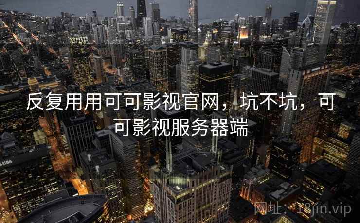 反复用用可可影视官网,坑不坑,可可影视服务器端 反复用用可可影视官网,坑不坑,可可影视服务器端