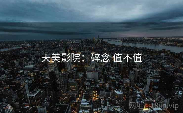 天美影院：碎念 值不值