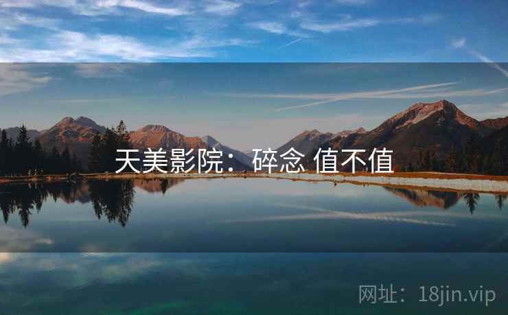 天美影院:碎念 值不值 天美影院:碎念 值不值