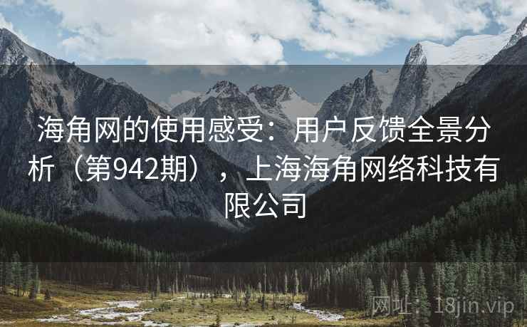 海角网的使用感受:用户反馈全景分析(第942期),上海海角网络科技有限公司 海角网的使用感受:用户反馈全景分析(第942期),上海海角网络科技有限公司