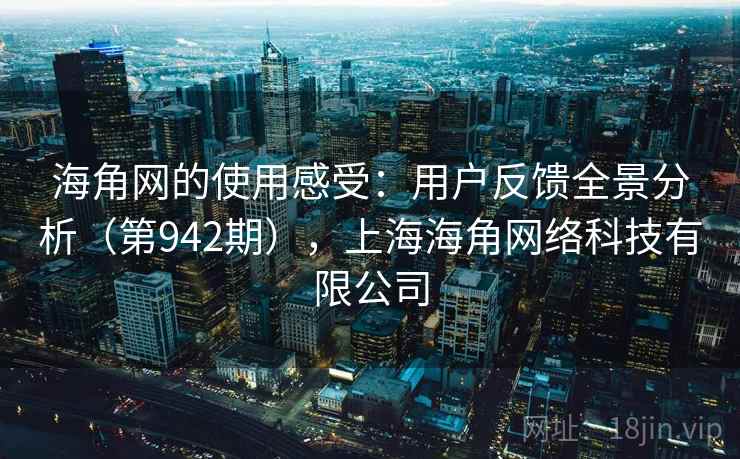 海角网的使用感受:用户反馈全景分析(第942期),上海海角网络科技有限公司 海角网的使用感受:用户反馈全景分析(第942期),上海海角网络科技有限公司